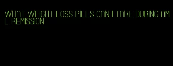 what weight loss pills can I take during aml remission