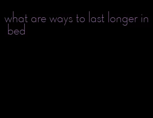 what are ways to last longer in bed