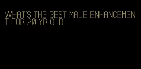 what's the best male enhancement for 20 yr old