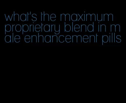 what's the maximum proprietary blend in male enhancement pills