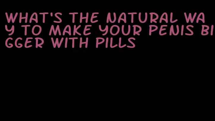 what's the natural way to make your penis bigger with pills