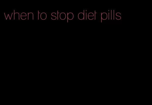 when to stop diet pills