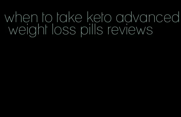 when to take keto advanced weight loss pills reviews