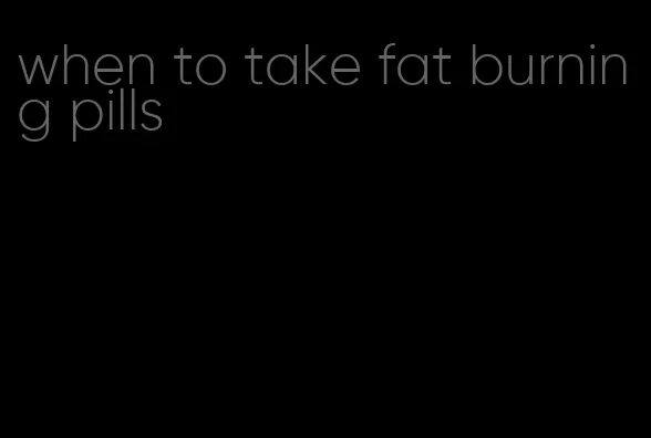 when to take fat burning pills