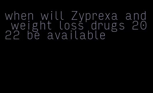 when will Zyprexa and weight loss drugs 2022 be available