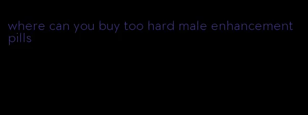 where can you buy too hard male enhancement pills