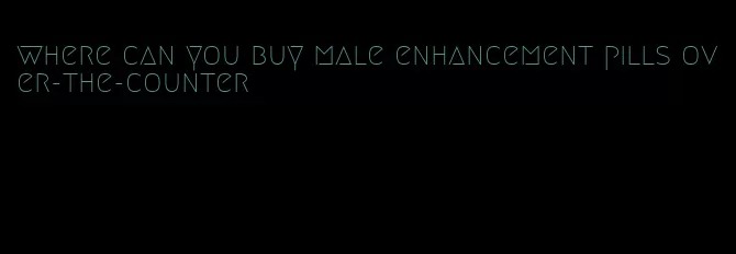 where can you buy male enhancement pills over-the-counter