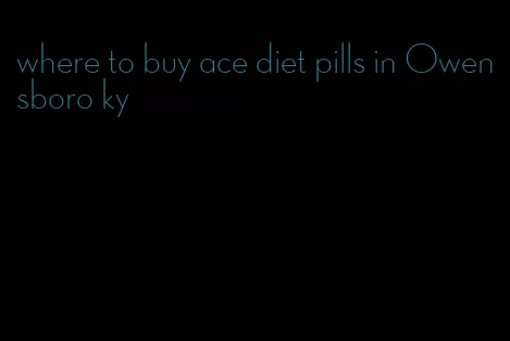 where to buy ace diet pills in Owensboro ky