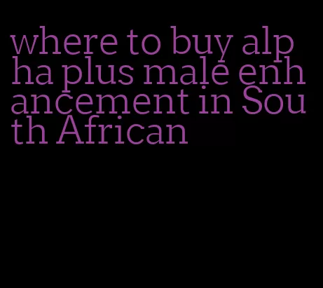 where to buy alpha plus male enhancement in South African