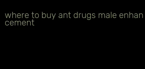 where to buy ant drugs male enhancement