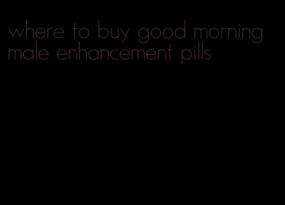 where to buy good morning male enhancement pills