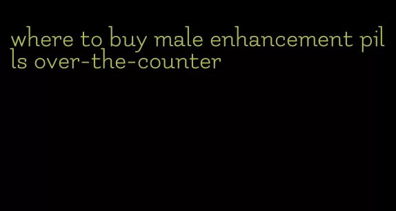 where to buy male enhancement pills over-the-counter