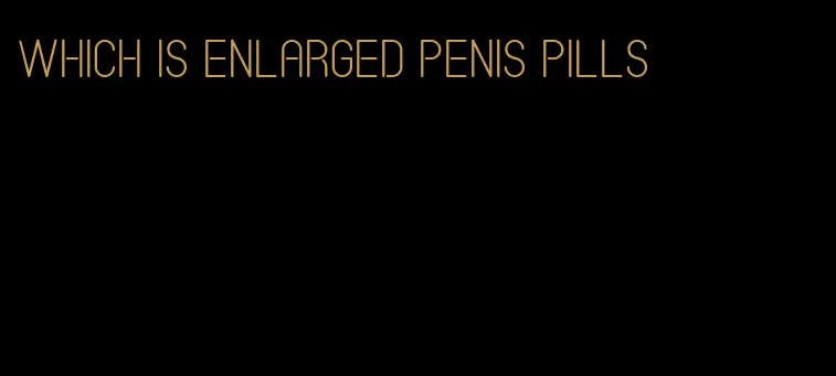 which is enlarged penis pills