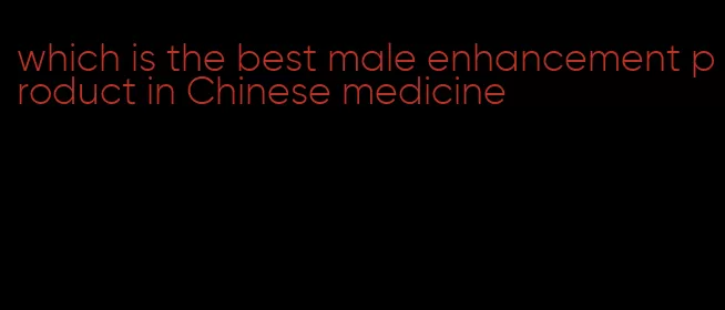 which is the best male enhancement product in Chinese medicine