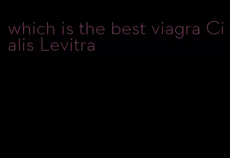 which is the best viagra Cialis Levitra