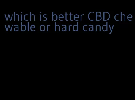 which is better CBD chewable or hard candy