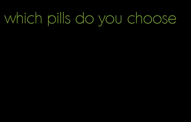 which pills do you choose