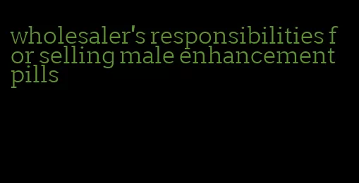 wholesaler's responsibilities for selling male enhancement pills