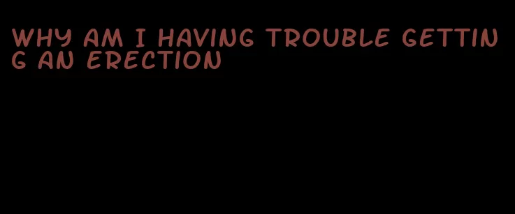 why am I having trouble getting an erection