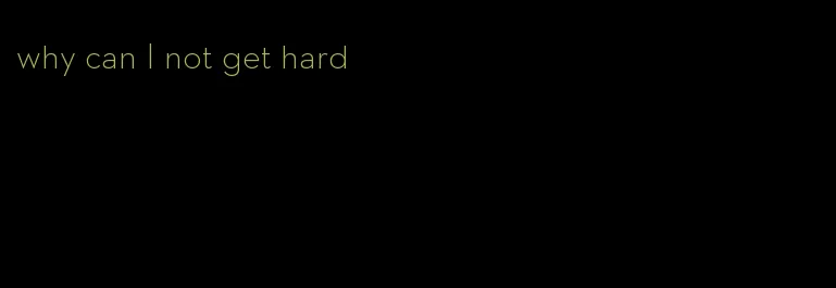 why can I not get hard