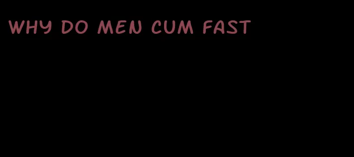 why do men cum fast