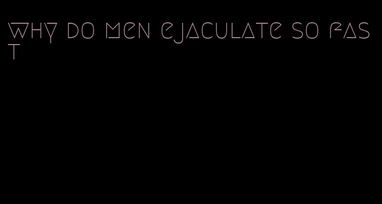 why do men ejaculate so fast