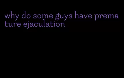 why do some guys have premature ejaculation