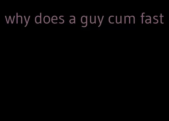 why does a guy cum fast