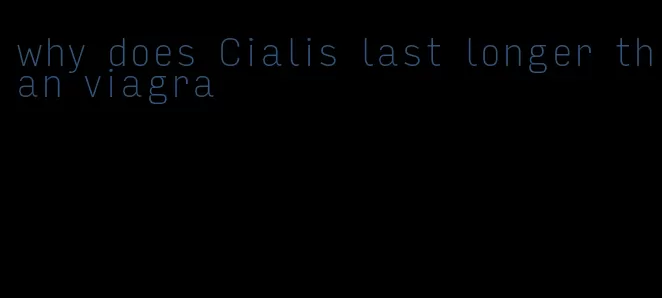 why does Cialis last longer than viagra