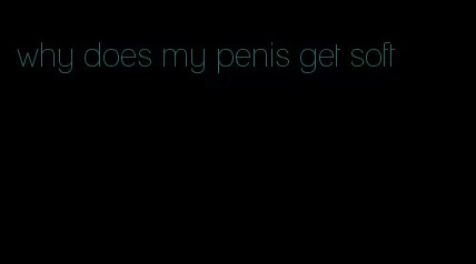 why does my penis get soft