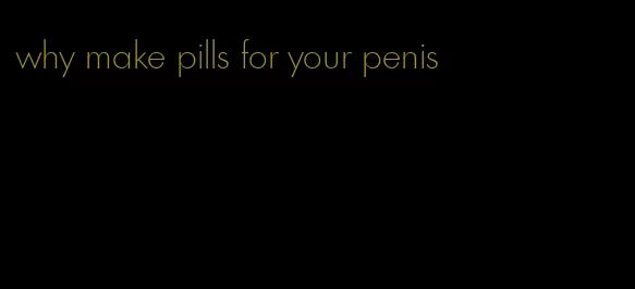 why make pills for your penis