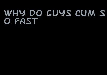 why do guys cum so fast