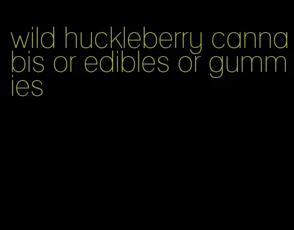 wild huckleberry cannabis or edibles or gummies