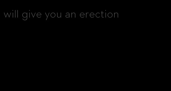 will give you an erection