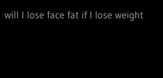 will I lose face fat if I lose weight