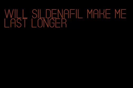 will sildenafil make me last longer