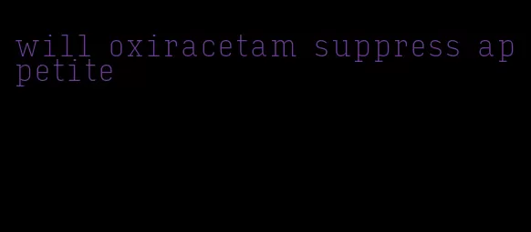 will oxiracetam suppress appetite