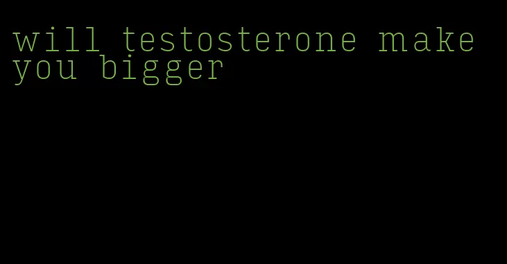 will testosterone make you bigger