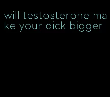 will testosterone make your dick bigger