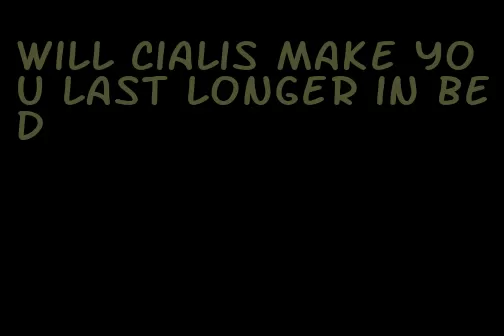 will Cialis make you last longer in bed