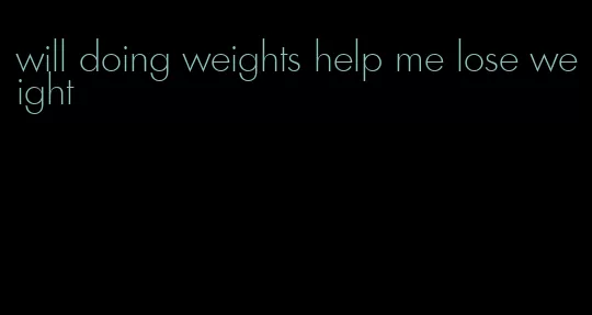 will doing weights help me lose weight