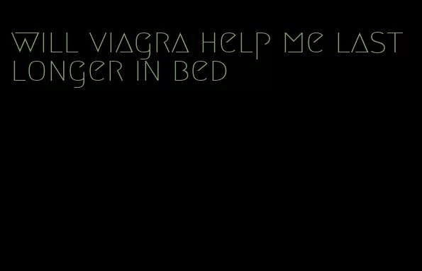 will viagra help me last longer in bed