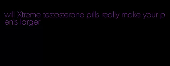 will Xtreme testosterone pills really make your penis larger