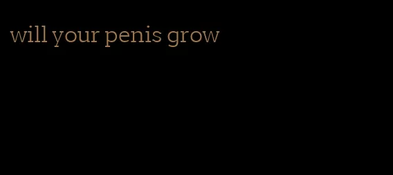 will your penis grow