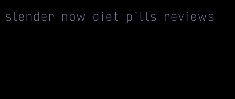 slender now diet pills reviews