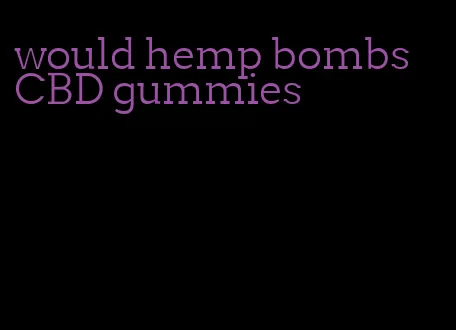 would hemp bombs CBD gummies