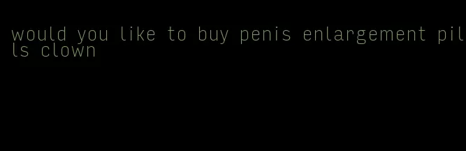 would you like to buy penis enlargement pills clown