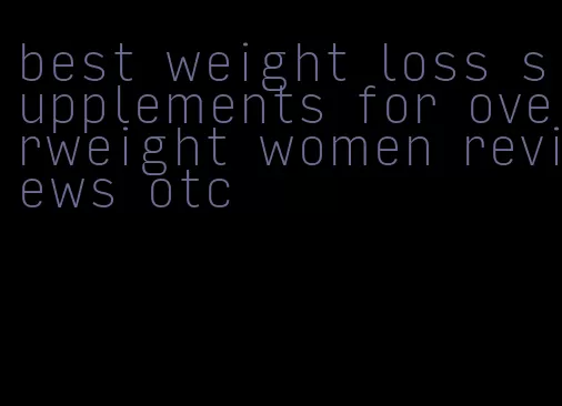 best weight loss supplements for overweight women reviews otc