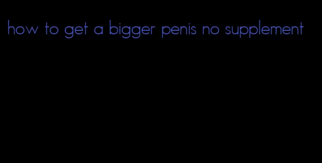 how to get a bigger penis no supplement