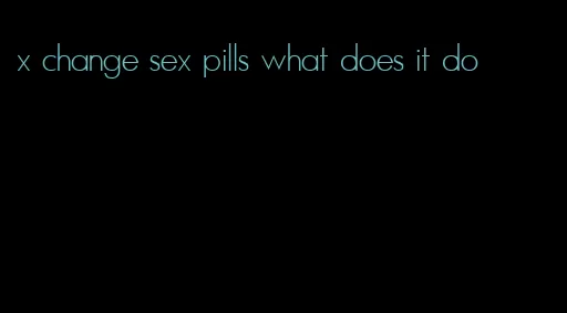 x change sex pills what does it do